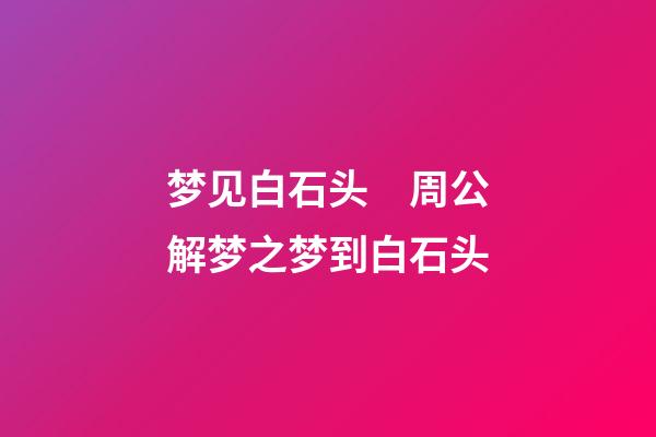 梦见白石头　周公解梦之梦到白石头